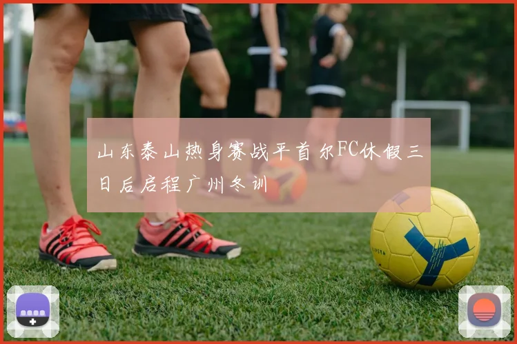 山东泰山热身赛战平首尔FC休假三日后启程广州冬训