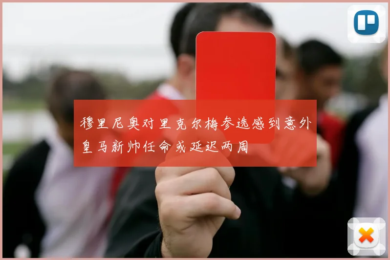 穆里尼奥对里克尔梅参选感到意外皇马新帅任命或延迟两周