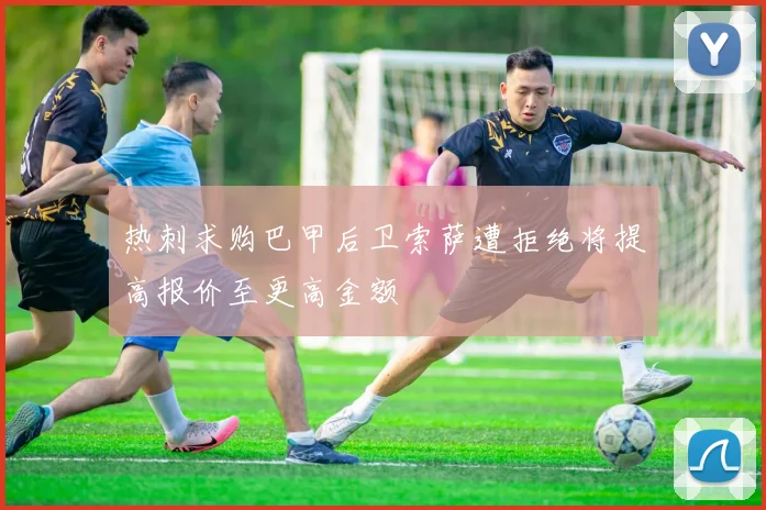热刺求购巴甲后卫索萨遭拒绝将提高报价至更高金额
