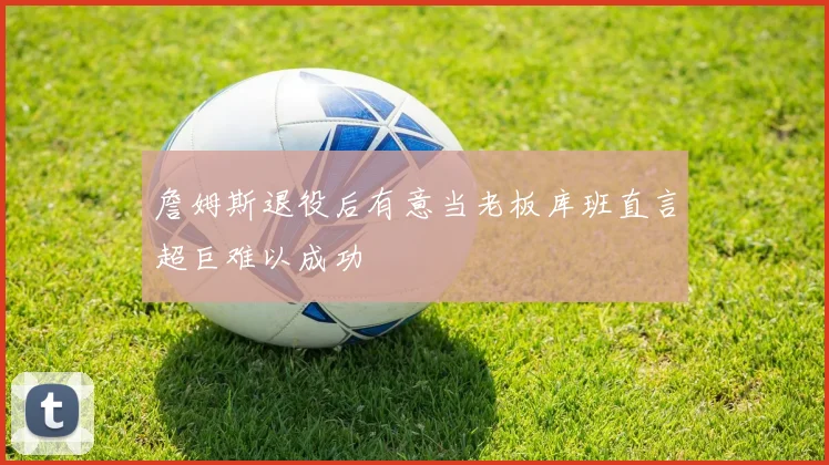 詹姆斯退役后有意当老板库班直言超巨难以成功