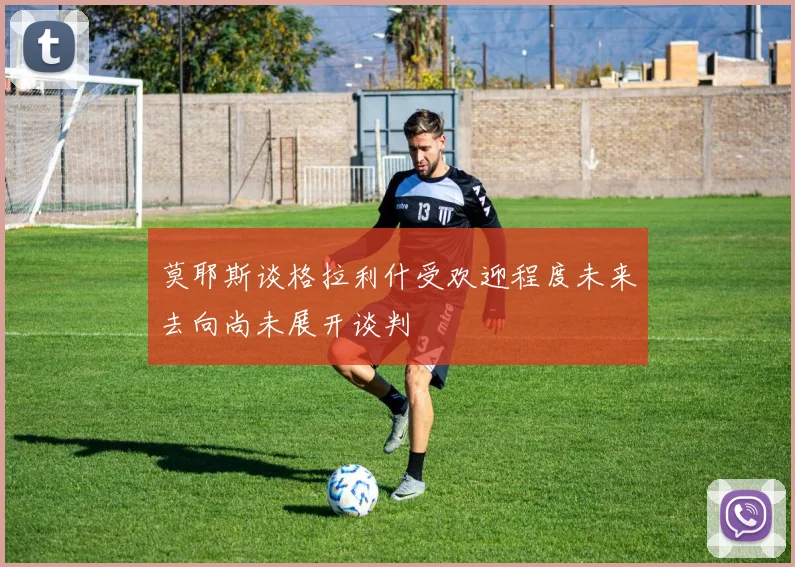 莫耶斯谈格拉利什受欢迎程度未来去向尚未展开谈判
