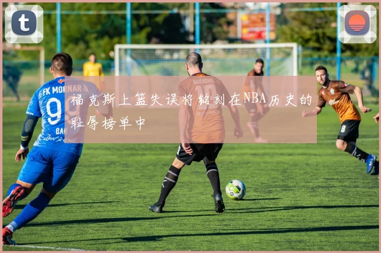 福克斯上篮失误将铭刻在NBA历史的耻辱榜单中