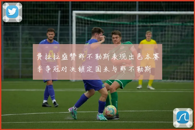 费拉拉盛赞那不勒斯表现出色本赛季争冠对决锁定国米与那不勒斯