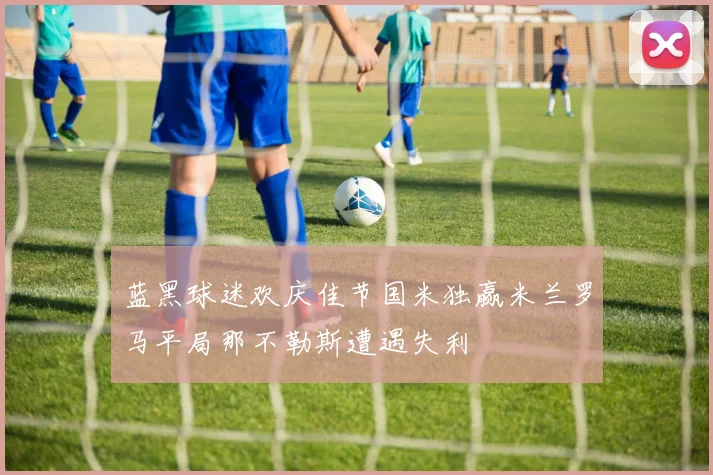 蓝黑球迷欢庆佳节国米独赢米兰罗马平局那不勒斯遭遇失利
