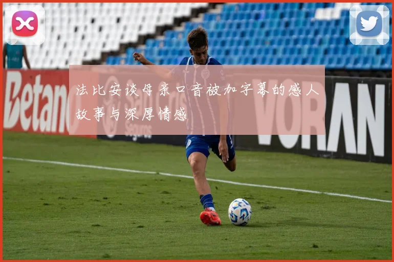 法比安谈母亲口音被加字幕的感人故事与深厚情感