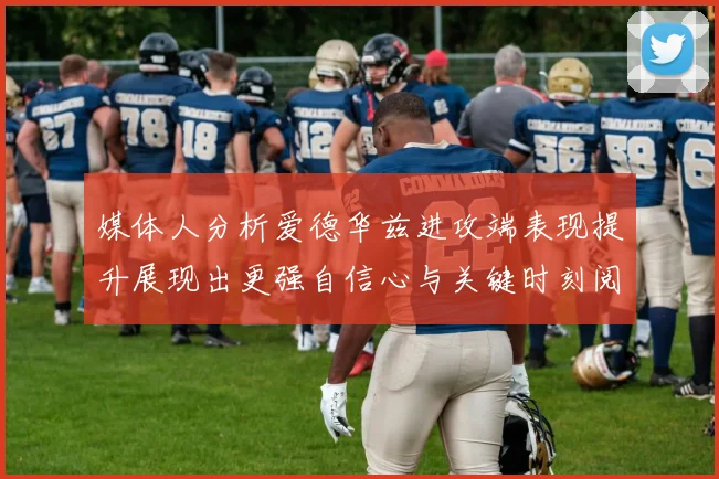 媒体人分析爱德华兹进攻端表现提升展现出更强自信心与关键时刻阅读能力