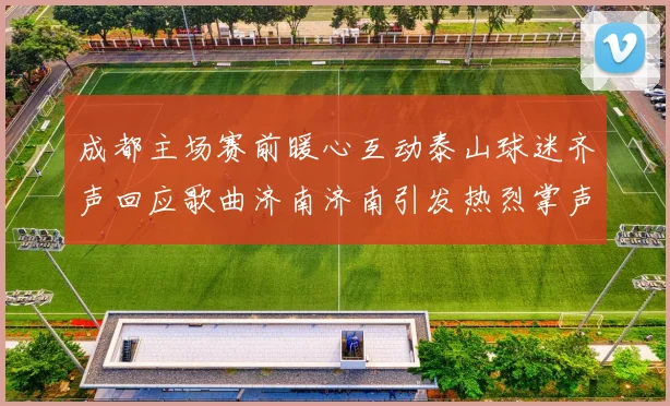 成都主场赛前暖心互动泰山球迷齐声回应歌曲济南济南引发热烈掌声