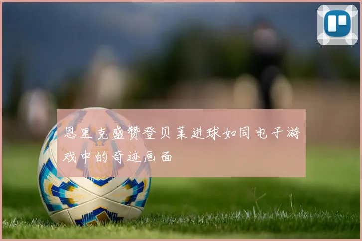 恩里克盛赞登贝莱进球如同电子游戏中的奇迹画面