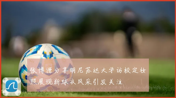张博源分享明尼苏达大学访校定妆照展现新球衣风采引发关注
