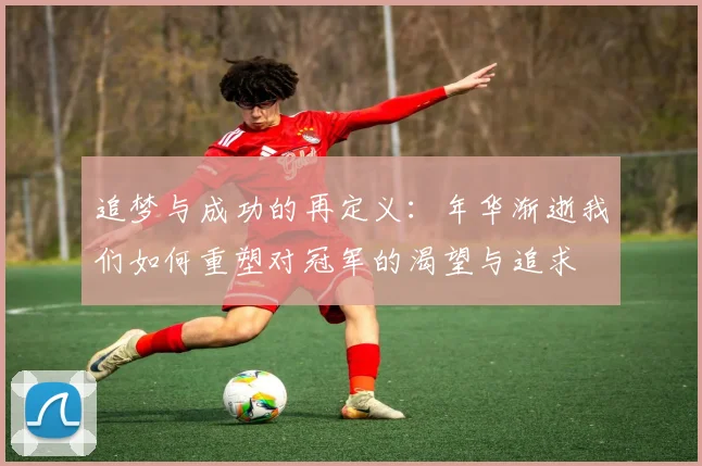 追梦与成功的再定义：年华渐逝我们如何重塑对冠军的渴望与追求