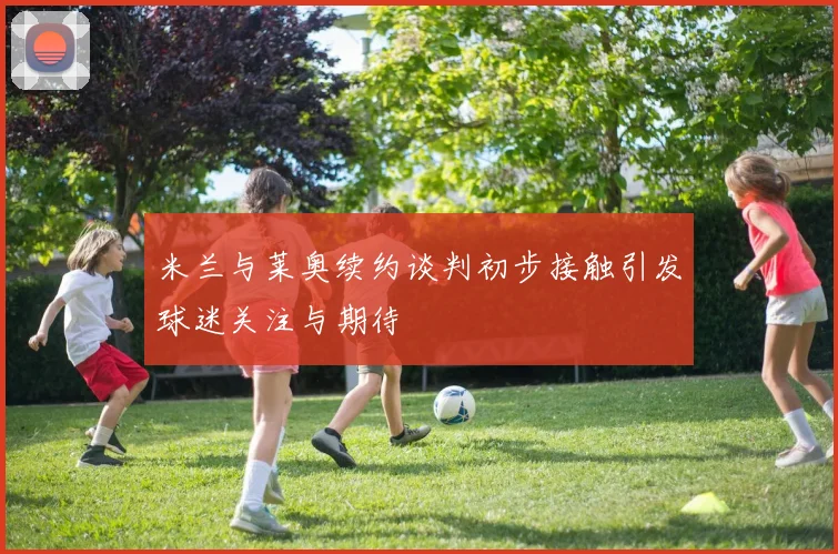 米兰与莱奥续约谈判初步接触引发球迷关注与期待