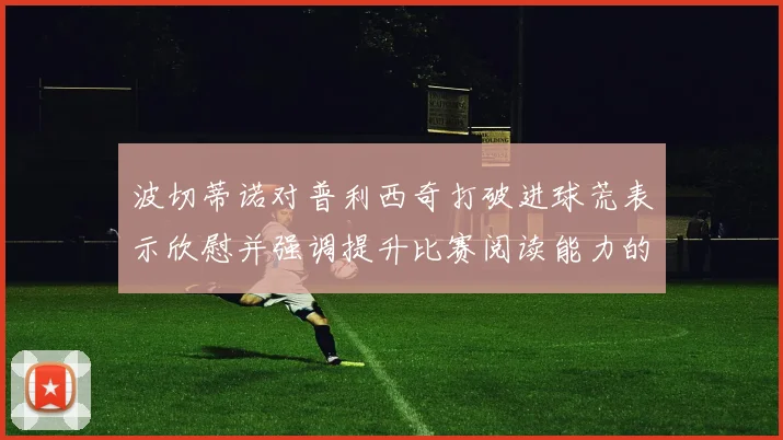 波切蒂诺对普利西奇打破进球荒表示欣慰并强调提升比赛阅读能力的重要性