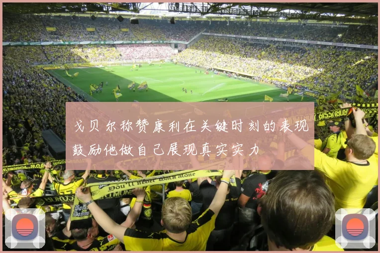 戈贝尔称赞康利在关键时刻的表现鼓励他做自己展现真实实力