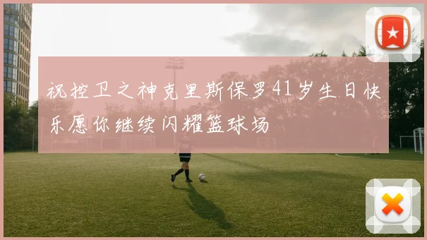 祝控卫之神克里斯保罗41岁生日快乐愿你继续闪耀篮球场