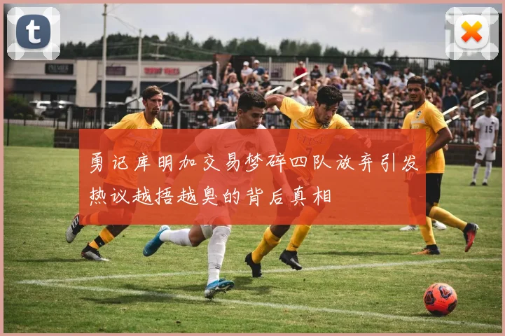 勇记库明加交易梦碎四队放弃引发热议越捂越臭的背后真相