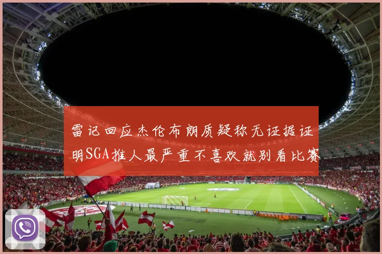 雷记回应杰伦布朗质疑称无证据证明SGA推人最严重不喜欢就别看比赛