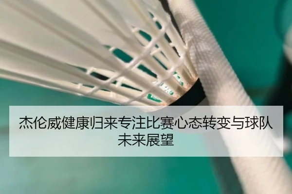 杰伦威健康归来专注比赛心态转变与球队未来展望（B-sports）