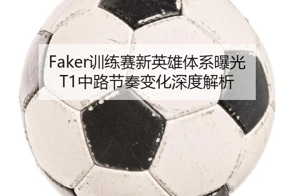 Faker训练赛新英雄体系曝光 T1中路节奏变化深度解析（B-sports）